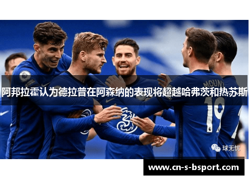 阿邦拉霍认为德拉普在阿森纳的表现将超越哈弗茨和热苏斯