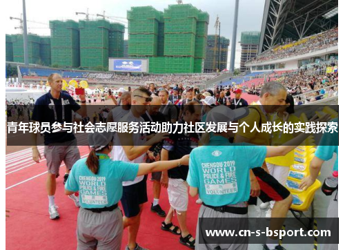 青年球员参与社会志愿服务活动助力社区发展与个人成长的实践探索 青年球员参与社会志愿服务活动助力社区发展与个人成长的实践探索