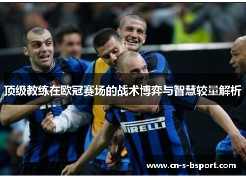 顶级教练在欧冠赛场的战术博弈与智慧较量解析 顶级教练在欧冠赛场的战术博弈与智慧较量解析