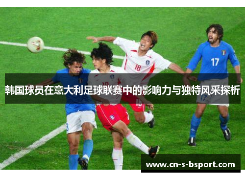 韩国球员在意大利足球联赛中的影响力与独特风采探析 韩国球员在意大利足球联赛中的影响力与独特风采探析