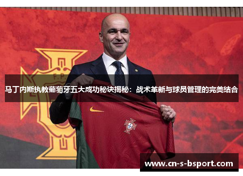 马丁内斯执教葡萄牙五大成功秘诀揭秘:战术革新与球员管理的完美结合 马丁内斯执教葡萄牙五大成功秘诀揭秘:战术革新与球员管理的完美结合