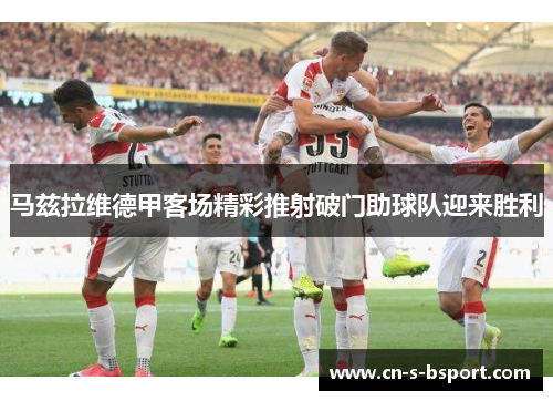 马兹拉维德甲客场精彩推射破门助球队迎来胜利 马兹拉维德甲客场精彩推射破门助球队迎来胜利