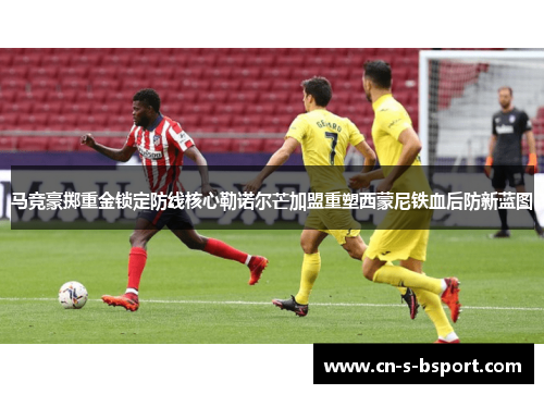 马竞豪掷重金锁定防线核心勒诺尔芒加盟重塑西蒙尼铁血后防新蓝图 马竞豪掷重金锁定防线核心勒诺尔芒加盟重塑西蒙尼铁血后防新蓝图