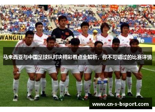 马来西亚与中国足球队对决精彩看点全解析,你不可错过的比赛详情 马来西亚与中国足球队对决精彩看点全解析,你不可错过的比赛详情