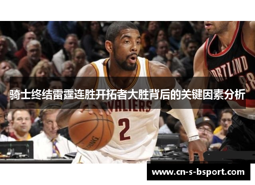 骑士终结雷霆连胜开拓者大胜背后的关键因素分析 骑士终结雷霆连胜开拓者大胜背后的关键因素分析