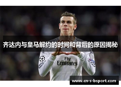 齐达内与皇马解约的时间和背后的原因揭秘 齐达内与皇马解约的时间和背后的原因揭秘