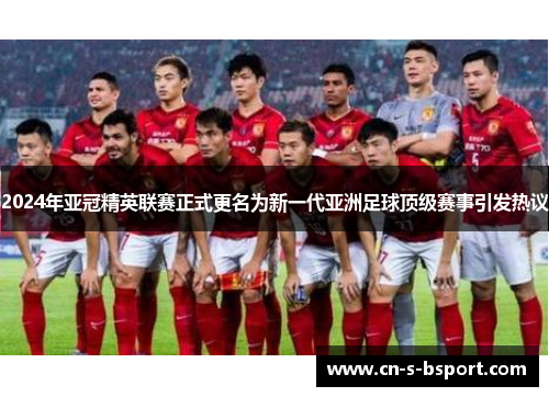 2024年亚冠精英联赛正式更名为新一代亚洲足球顶级赛事引发热议 2024年亚冠精英联赛正式更名为新一代亚洲足球顶级赛事引发热议