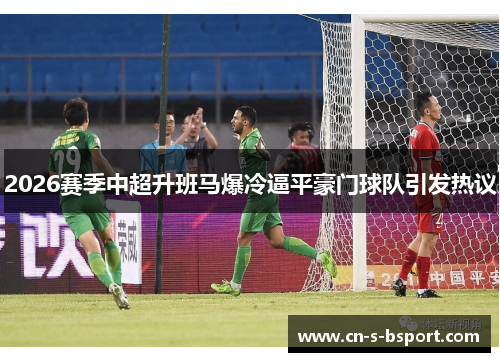 2026赛季中超升班马爆冷逼平豪门球队引发热议 2026赛季中超升班马爆冷逼平豪门球队引发热议